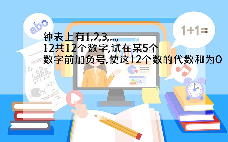 钟表上有1,2,3,...,12共12个数字,试在某5个数字前加负号,使这12个数的代数和为0