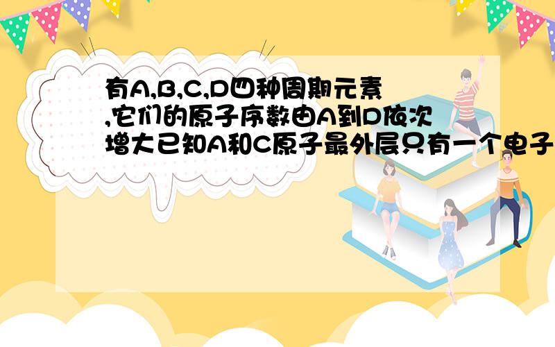 有A,B,C,D四种周期元素,它们的原子序数由A到D依次增大已知A和C原子最外层只有一个电子,C燃烧时呈现黄色火焰,C的