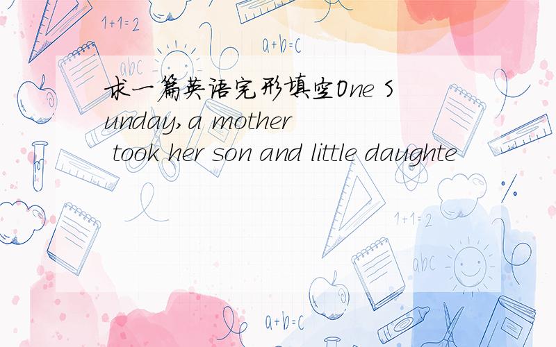 求一篇英语完形填空One Sunday,a mother took her son and little daughte