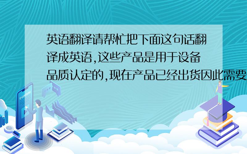 英语翻译请帮忙把下面这句话翻译成英语,这些产品是用于设备品质认定的,现在产品已经出货因此需要删除这个号码.