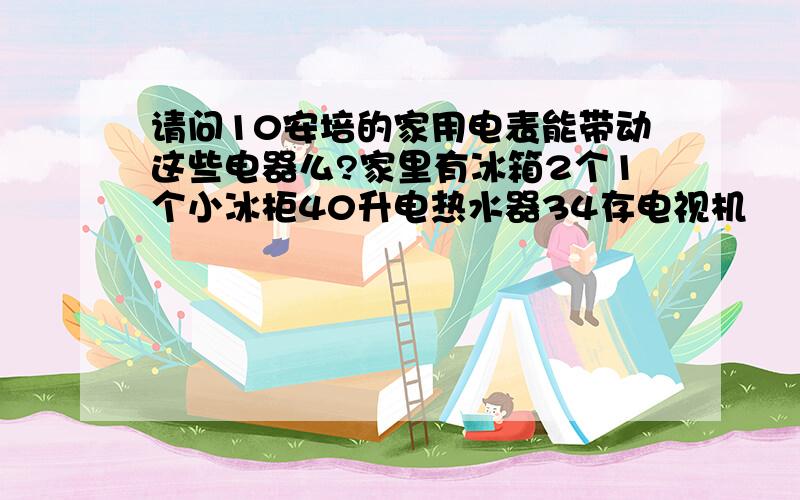 请问10安培的家用电表能带动这些电器么?家里有冰箱2个1个小冰柜40升电热水器34存电视机