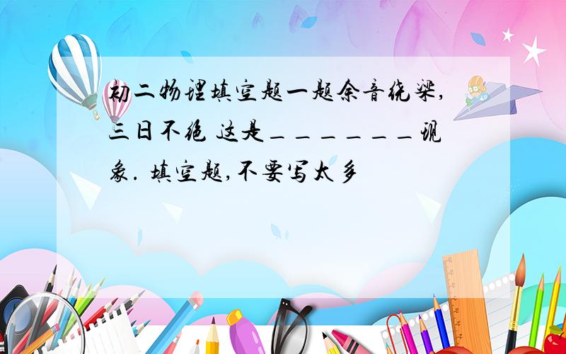 初二物理填空题一题余音绕梁,三日不绝 这是______现象. 填空题,不要写太多