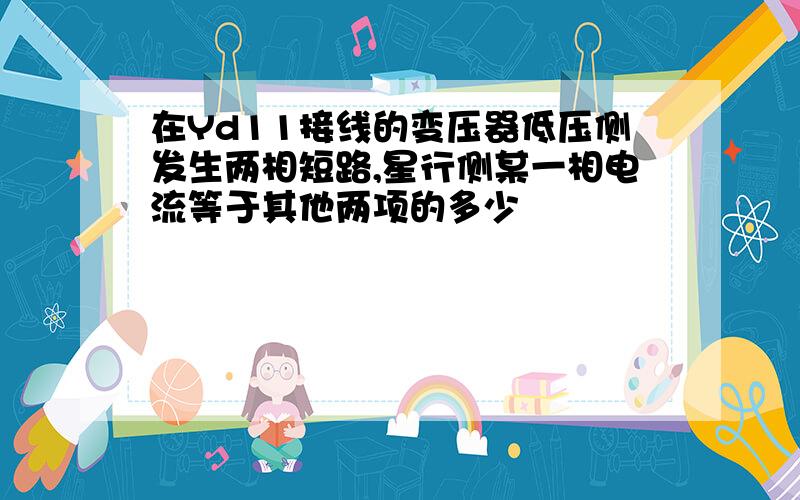 在Yd11接线的变压器低压侧发生两相短路,星行侧某一相电流等于其他两项的多少