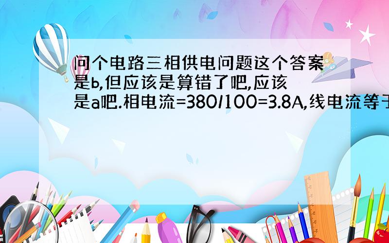 问个电路三相供电问题这个答案是b,但应该是算错了吧,应该是a吧.相电流=380/100=3.8A,线电流等于3.8乘以1