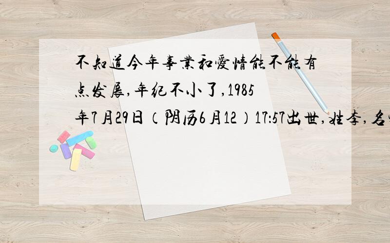 不知道今年事业和爱情能不能有点发展,年纪不小了,1985年7月29日（阴历6月12）17：57出世,姓李,名字笔画加起来