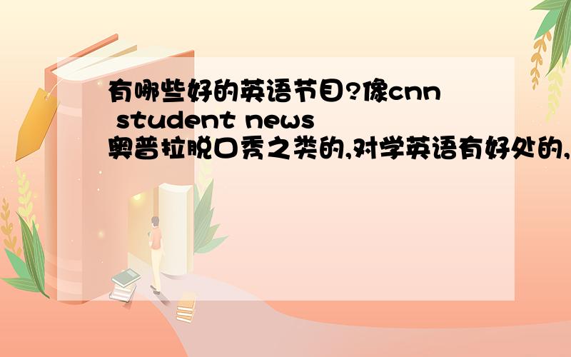 有哪些好的英语节目?像cnn student news 奥普拉脱口秀之类的,对学英语有好处的,同时有趣味性