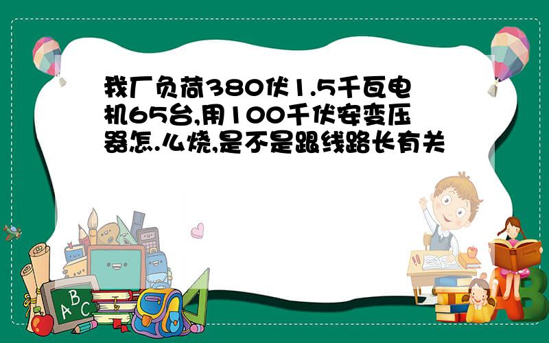 我厂负荷380伏1.5千瓦电机65台,用100千伏安变压器怎.么烧,是不是跟线路长有关