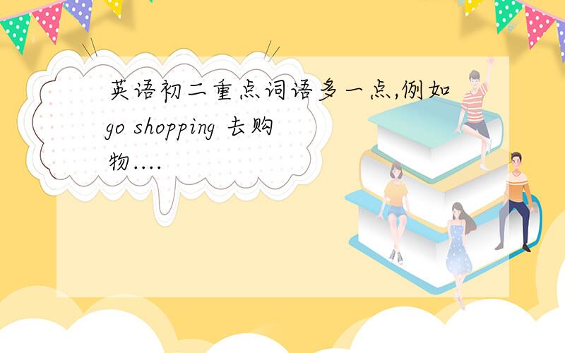 英语初二重点词语多一点,例如go shopping 去购物....