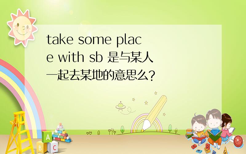 take some place with sb 是与某人一起去某地的意思么?