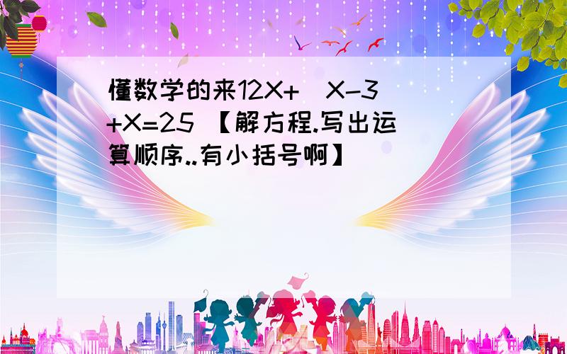 懂数学的来12X+（X-3）+X=25 【解方程.写出运算顺序..有小括号啊】