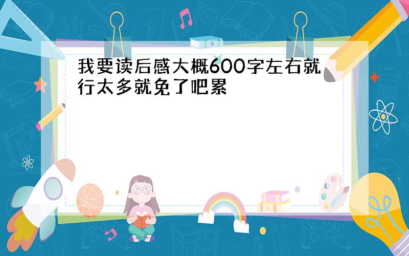 我要读后感大概600字左右就行太多就免了吧累