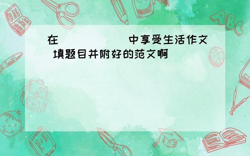 在______中享受生活作文 填题目并附好的范文啊