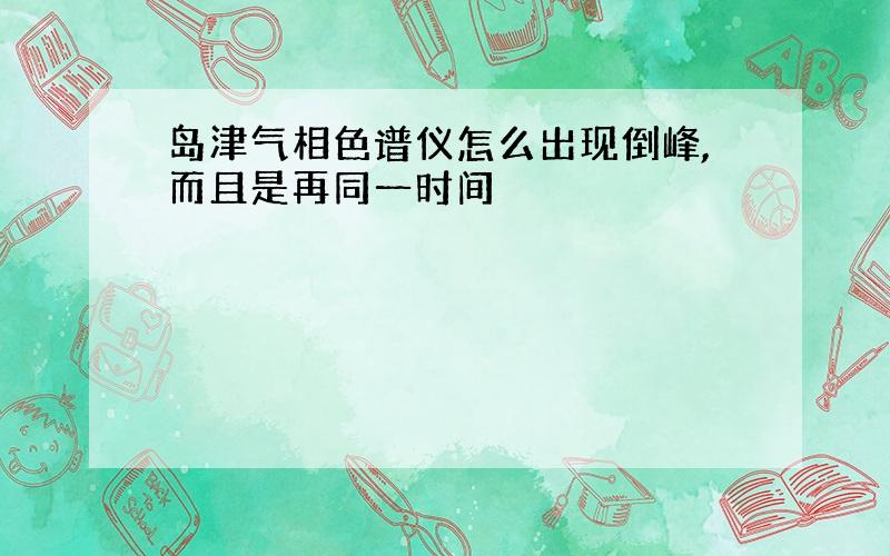 岛津气相色谱仪怎么出现倒峰,而且是再同一时间