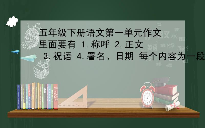 五年级下册语文第一单元作文 里面要有 1.称呼 2.正文 3.祝语 4.署名、日期 每个内容为一段