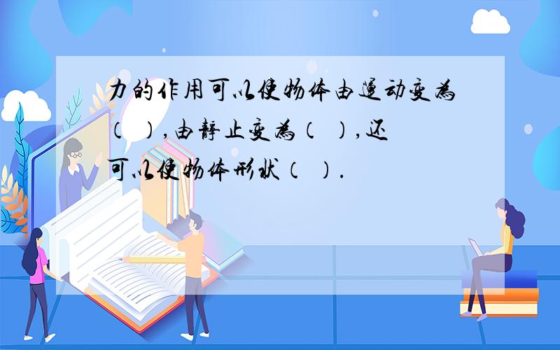 力的作用可以使物体由运动变为（ ）,由静止变为（ ）,还可以使物体形状（ ）.