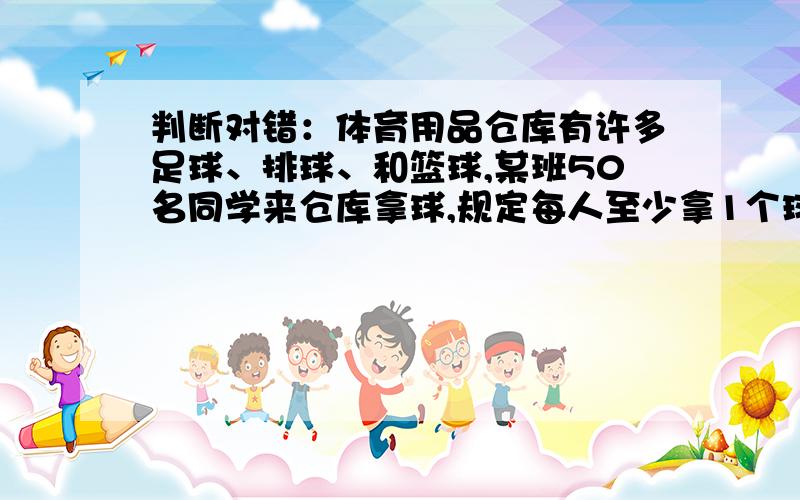 判断对错：体育用品仓库有许多足球、排球、和篮球,某班50名同学来仓库拿球,规定每人至少拿1个球,至多拿2个球,至少有6名