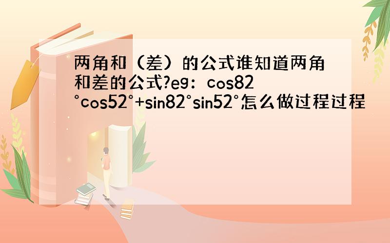 两角和（差）的公式谁知道两角和差的公式?eg：cos82°cos52°+sin82°sin52°怎么做过程过程