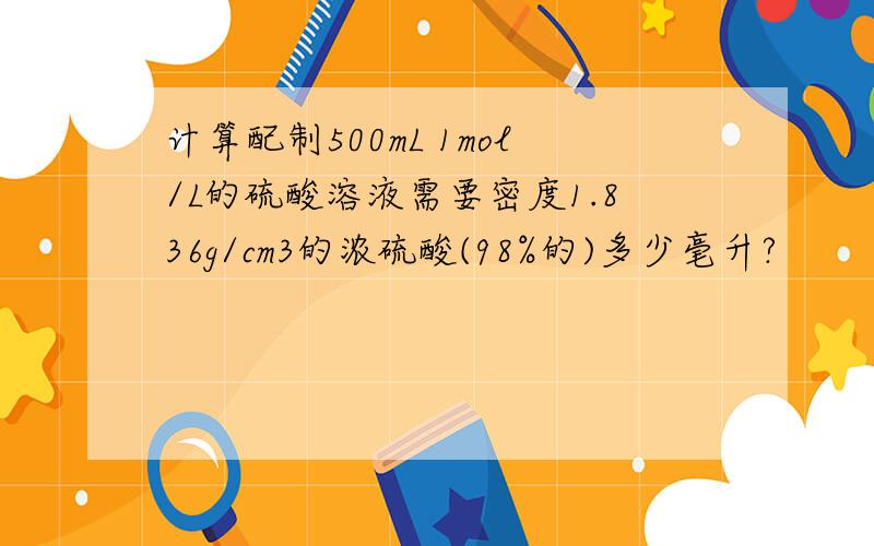 计算配制500mL 1mol/L的硫酸溶液需要密度1.836g/cm3的浓硫酸(98%的)多少毫升?