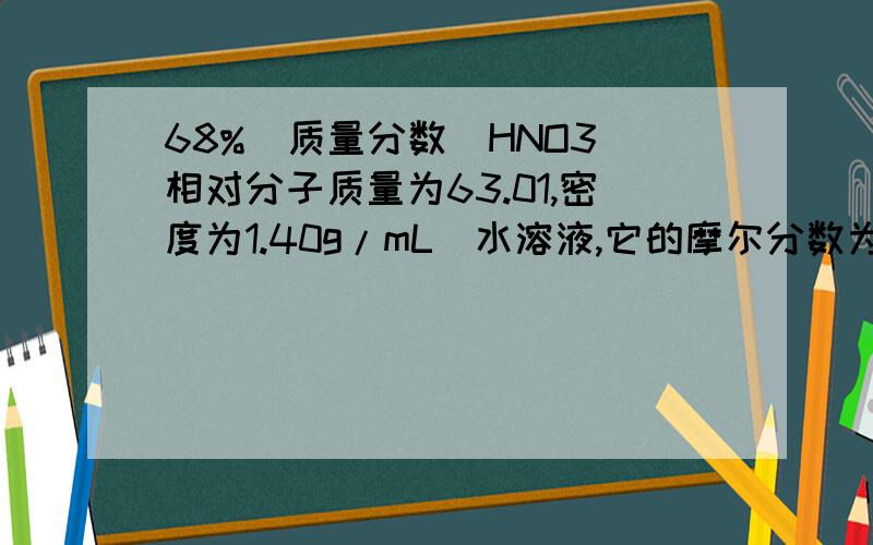 68%（质量分数）HNO3(相对分子质量为63.01,密度为1.40g/mL）水溶液,它的摩尔分数为多少?