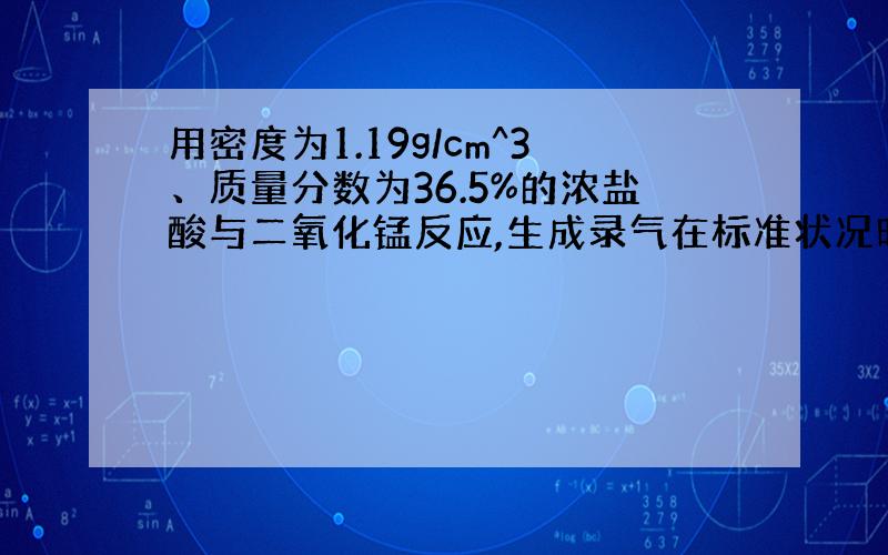 用密度为1.19g/cm^3、质量分数为36.5%的浓盐酸与二氧化锰反应,生成录气在标准状况时的体积为2...