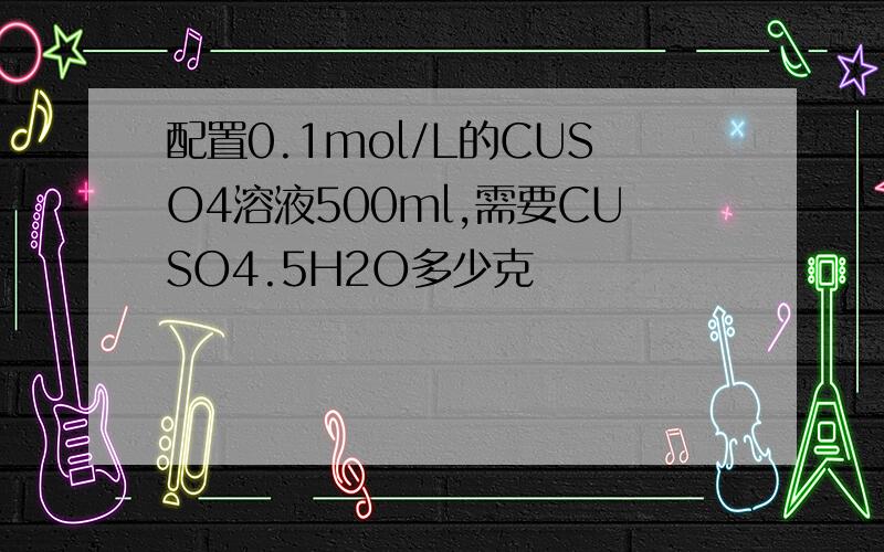 配置0.1mol/L的CUSO4溶液500ml,需要CUSO4.5H2O多少克