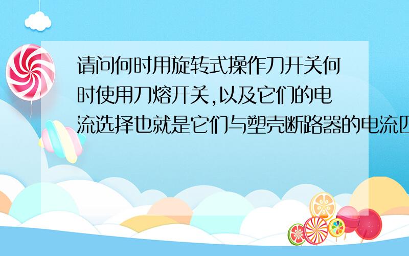 请问何时用旋转式操作刀开关何时使用刀熔开关,以及它们的电流选择也就是它们与塑壳断路器的电流匹配,