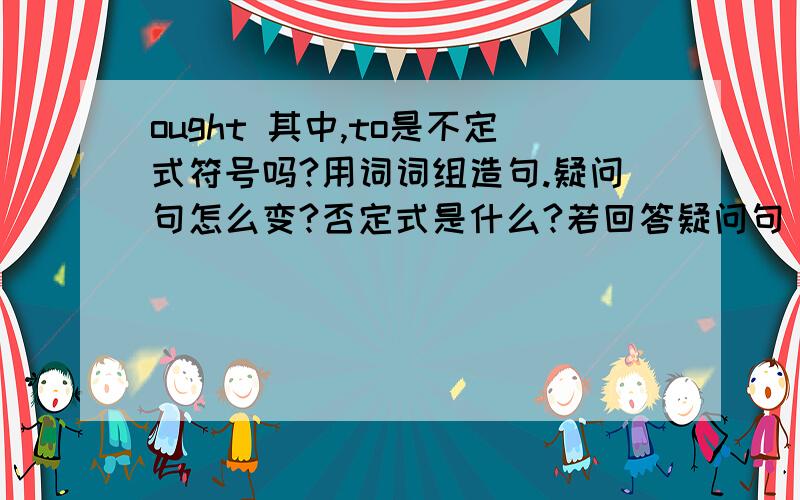 ought 其中,to是不定式符号吗?用词词组造句.疑问句怎么变?否定式是什么?若回答疑问句，是yes,she ough