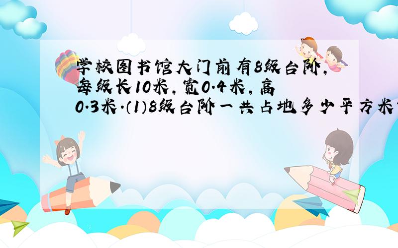 学校图书馆大门前有8级台阶,每级长10米,宽0.4米,高0.3米.（1）8级台阶一共占地多少平方米?（2）给这些台阶铺上