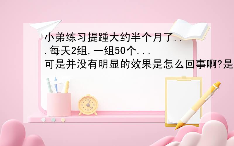 小弟练习提踵大约半个月了...每天2组,一组50个...可是并没有明显的效果是怎么回事啊?是强度不够还是练习时间太短?听