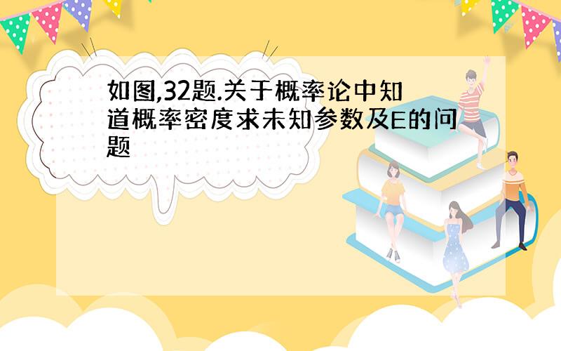 如图,32题.关于概率论中知道概率密度求未知参数及E的问题