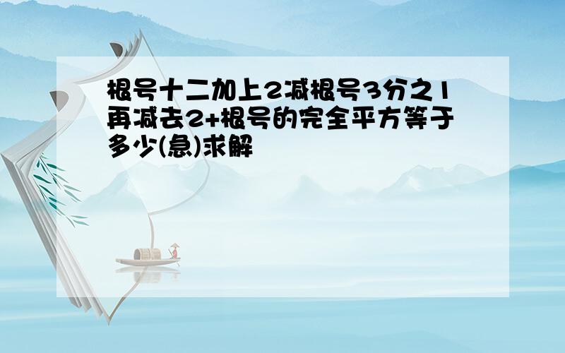 根号十二加上2减根号3分之1再减去2+根号的完全平方等于多少(急)求解