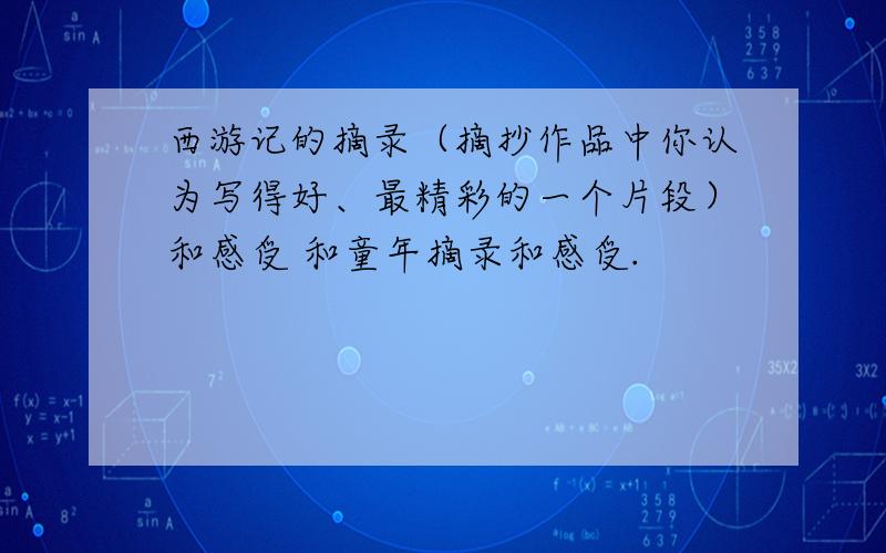 西游记的摘录（摘抄作品中你认为写得好、最精彩的一个片段）和感受 和童年摘录和感受.