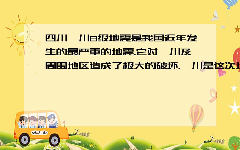 四川汶川8级地震是我国近年发生的最严重的地震.它对汶川及周围地区造成了极大的破坏.汶川是这次地震的