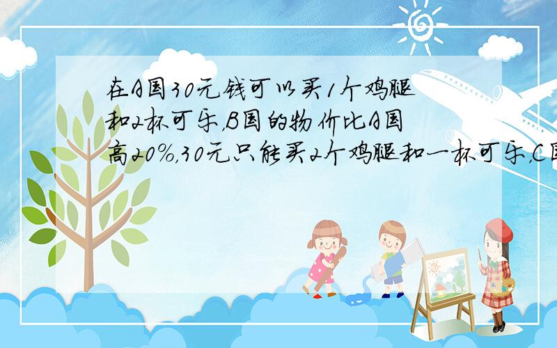 在A国30元钱可以买1个鸡腿和2杯可乐，B国的物价比A国高20%，30元只能买2个鸡腿和一杯可乐，C国物价比B国高20%