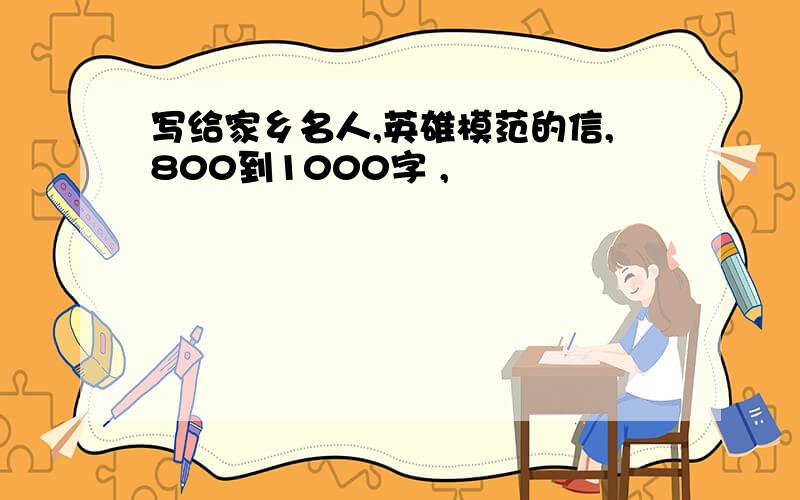 写给家乡名人,英雄模范的信,800到1000字 ,