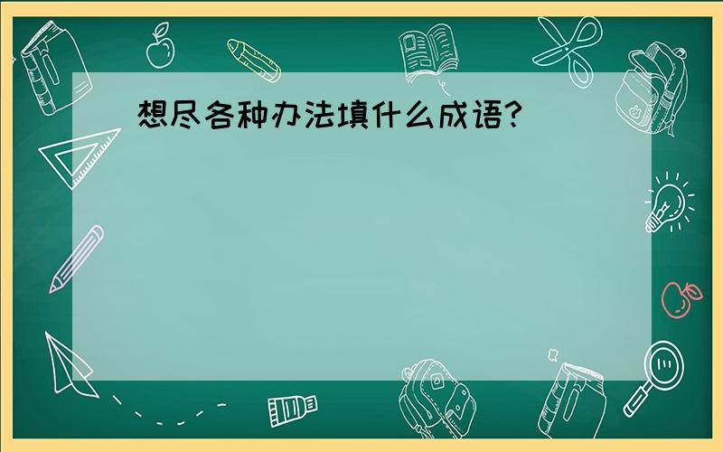 想尽各种办法填什么成语?