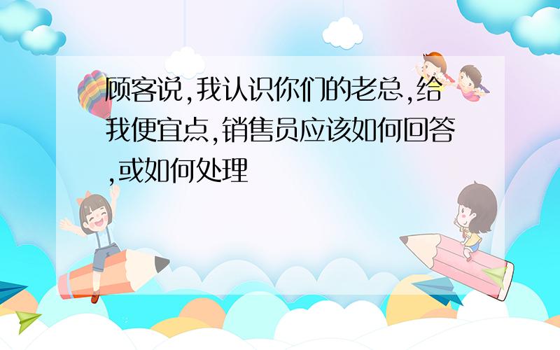 顾客说,我认识你们的老总,给我便宜点,销售员应该如何回答,或如何处理