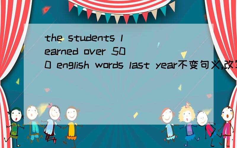 the students learned over 500 english words last year不变句义,改写