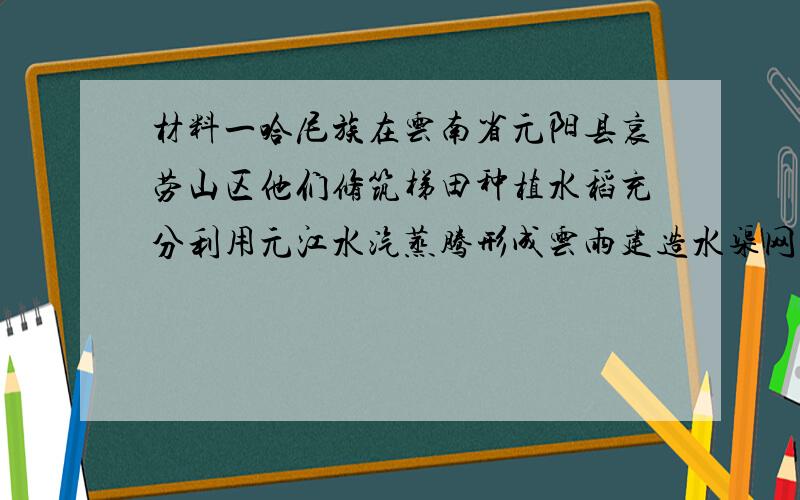 材料一哈尼族在云南省元阳县哀劳山区他们修筑梯田种植水稻充分利用元江水汽蒸腾形成云雨建造水渠网络引灌.