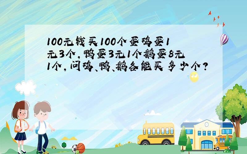 100元钱买100个蛋鸡蛋1元3个,鸭蛋3元1个鹅蛋8元1个,问鸡、鸭、鹅各能买多少个?