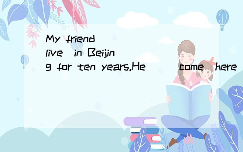 My friend____(live)in Beijing for ten years.He__(come)here i