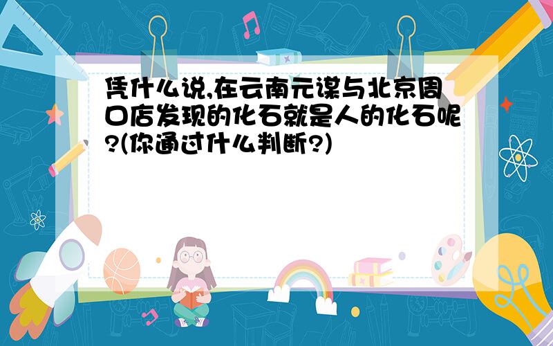 凭什么说,在云南元谋与北京周口店发现的化石就是人的化石呢?(你通过什么判断?)