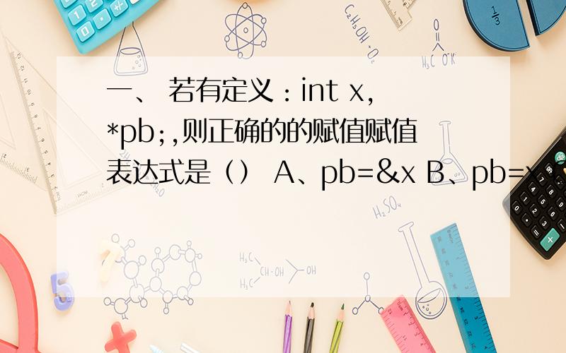 一、 若有定义：int x,*pb;,则正确的的赋值赋值表达式是（） A、pb=&x B、pb=x C、*pb=&x D