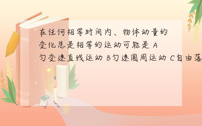 在任何相等时间内、物体动量的变化总是相等的运动可能是 A匀变速直线运动 B匀速圆周运动 C自由落体