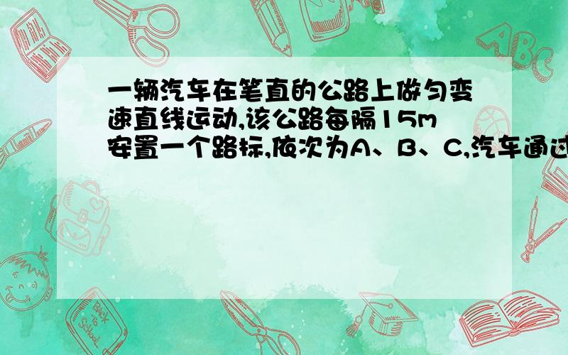 一辆汽车在笔直的公路上做匀变速直线运动,该公路每隔15m安置一个路标,依次为A、B、C,汽车通过AB两相邻