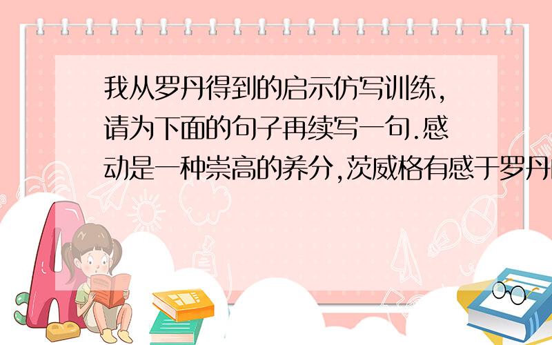 我从罗丹得到的启示仿写训练,请为下面的句子再续写一句.感动是一种崇高的养分,茨威格有感于罗丹的全神贯注而努力进取；张海迪