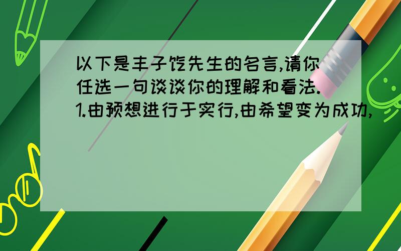 以下是丰子恺先生的名言,请你任选一句谈谈你的理解和看法.1.由预想进行于实行,由希望变为成功,