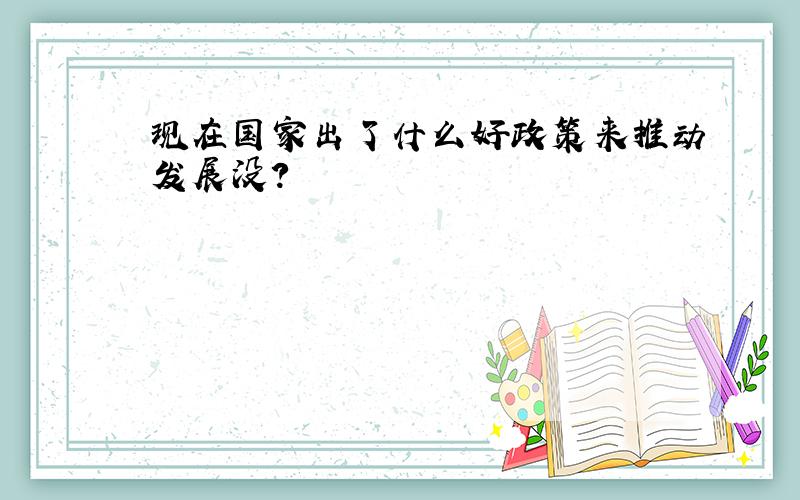 现在国家出了什么好政策来推动发展没?