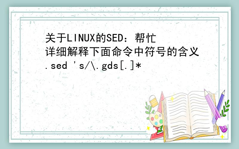 关于LINUX的SED：帮忙详细解释下面命令中符号的含义.sed 's/\.gds[.]*