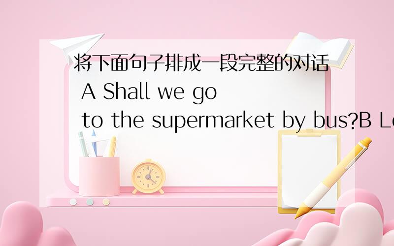 将下面句子排成一段完整的对话 A Shall we go to the supermarket by bus?B Let